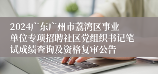 2024广东广州市荔湾区事业单位专项招聘社区党组织书记笔试成绩查询及资格复审公告