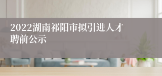 2022湖南祁阳市拟引进人才聘前公示