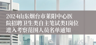 2024山东烟台市莱阳中心医院招聘卫生类自主笔试类I岗位进入考察范围人员名单通知