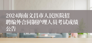 2024海南文昌市人民医院招聘编外合同制护理人员考试成绩公告