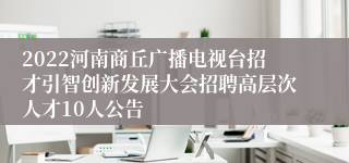 2022河南商丘广播电视台招才引智创新发展大会招聘高层次人才10人公告