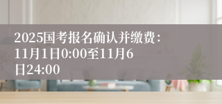 2025国考报名确认并缴费：11月1日0:00至11月6日24:00