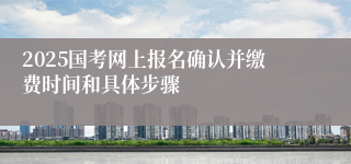 2025国考网上报名确认并缴费时间和具体步骤