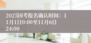 2025国考报名确认时间：11月1日0:00至11月6日24:00