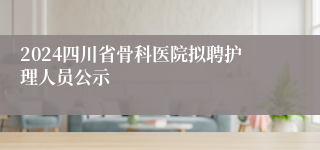 2024四川省骨科医院拟聘护理人员公示