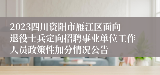 2023四川资阳市雁江区面向退役士兵定向招聘事业单位工作人员政策性加分情况公告