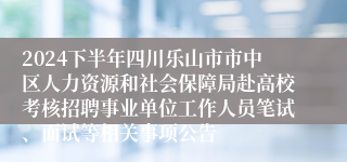 2024下半年四川乐山市市中区人力资源和社会保障局赴高校考核招聘事业单位工作人员笔试、面试等相关事项公告