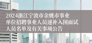 2024浙江宁波市余姚市事业单位招聘事业人员递补入围面试人员名单及有关事项公告