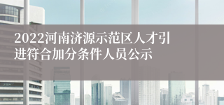 2022河南济源示范区人才引进符合加分条件人员公示