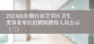 2024山东烟台市芝罘区卫生类事业单位招聘拟聘用人员公示（三）