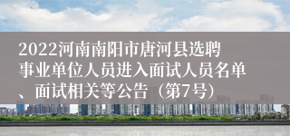 2022河南南阳市唐河县选聘事业单位人员进入面试人员名单、面试相关等公告（第7号）