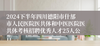 2024下半年四川德阳市什邡市人民医院医共体和中医医院医共体考核招聘优秀人才25人公告