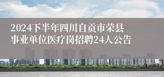 2024下半年四川自贡市荣县事业单位医疗岗招聘24人公告