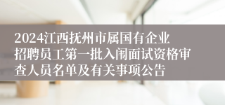 2024江西抚州市属国有企业招聘员工第一批入闱面试资格审查人员名单及有关事项公告