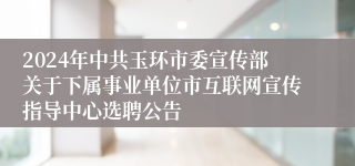 2024年中共玉环市委宣传部关于下属事业单位市互联网宣传指导中心选聘公告