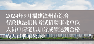 2024年9月福建漳州市综合行政执法机构考试招聘事业单位人员申请笔试加分成绩达到合格线人员名单公示