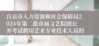 自贡市人力资源和社会保障局2024年第二批市属文艺院团公开考试聘用艺术专业技术人员的公告（4人）