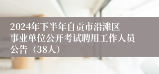 2024年下半年自贡市沿滩区事业单位公开考试聘用工作人员公告（38人）