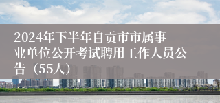 2024年下半年自贡市市属事业单位公开考试聘用工作人员公告（55人）