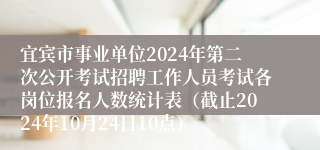 宜宾市事业单位2024年第二次公开考试招聘工作人员考试各岗位报名人数统计表（截止2024年10月24日10点）