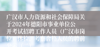 广汉市人力资源和社会保障局关于2024年德阳市事业单位公开考试招聘工作人员（广汉市岗位）体检、考察合格人员的聘前公示（二）