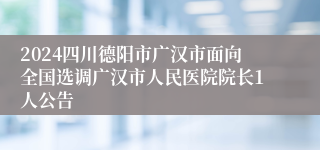 2024四川德阳市广汉市面向全国选调广汉市人民医院院长1人公告