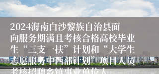 2024海南白沙黎族自治县面向服务期满且考核合格高校毕业生“三支一扶”计划和“大学生志愿服务中西部计划”项目人员考核招聘乡镇事业单位人