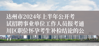 达州市2024年上半年公开考试招聘事业单位工作人员报考通川区职位怀孕考生补检结论的公告