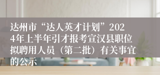 达州市“达人英才计划”2024年上半年引才报考宣汉县职位拟聘用人员（第二批）有关事宜的公示