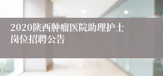 2020陕西肿瘤医院助理护士岗位招聘公告