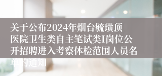 关于公布2024年烟台毓璜顶医院卫生类自主笔试类I岗位公开招聘进入考察体检范围人员名单的通知