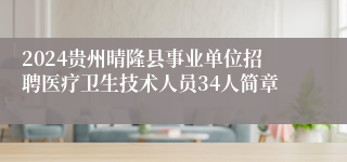 2024贵州晴隆县事业单位招聘医疗卫生技术人员34人简章