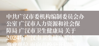 中共广汉市委机构编制委员会办公室 广汉市人力资源和社会保障局 广汉市卫生健康局 关于2024年广汉市卫生健康系统事业单位 面向高校公开招聘工作人员的公告