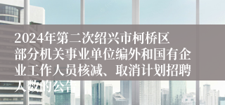 2024年第二次绍兴市柯桥区部分机关事业单位编外和国有企业工作人员核减、取消计划招聘人数的公告