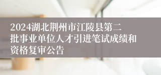 2024湖北荆州市江陵县第二批事业单位人才引进笔试成绩和资格复审公告