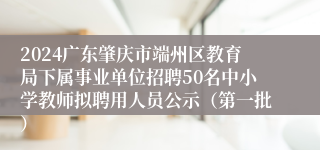 2024广东肇庆市端州区教育局下属事业单位招聘50名中小学教师拟聘用人员公示（第一批）