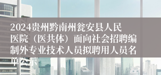 2024贵州黔南州瓮安县人民医院（医共体）面向社会招聘编制外专业技术人员拟聘用人员名单公示