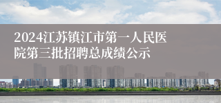 2024江苏镇江市第一人民医院第三批招聘总成绩公示