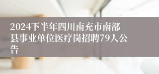 2024下半年四川南充市南部县事业单位医疗岗招聘79人公告