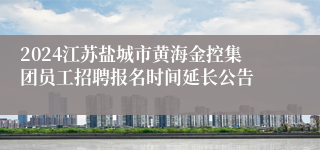 2024江苏盐城市黄海金控集团员工招聘报名时间延长公告