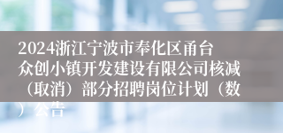 2024浙江宁波市奉化区甬台众创小镇开发建设有限公司核减（取消）部分招聘岗位计划（数）公告