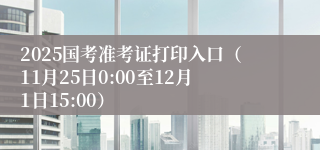 2025国考准考证打印入口（11月25日0:00至12月1日15:00）