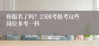 你报名了吗？25国考报考这些岗位多考一科