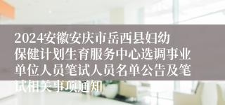 2024安徽安庆市岳西县妇幼保健计划生育服务中心选调事业单位人员笔试人员名单公告及笔试相关事项通知