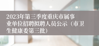 2023年第三季度重庆市属事业单位招聘拟聘人员公示（市卫生健康委第三批）