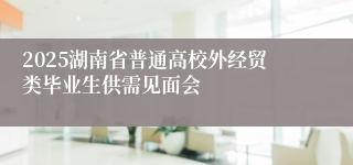 2025湖南省普通高校外经贸类毕业生供需见面会