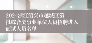 2024浙江绍兴市越城区第二批综合类事业单位人员招聘进入面试人员名单