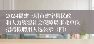 2024福建三明市建宁县民政和人力资源社会保障局事业单位招聘拟聘用人选公示（四）