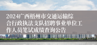 2024广西梧州市交通运输综合行政执法支队招聘事业单位工作人员笔试成绩查询公告