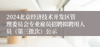 2024北京经济技术开发区管理委员会专业雇员招聘拟聘用人员（第三批次）公示